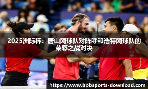 2025洲际杯：唐山网球队对阵呼和浩特网球队的荣辱之战对决