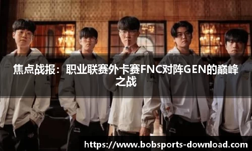 焦点战报：职业联赛外卡赛FNC对阵GEN的巅峰之战