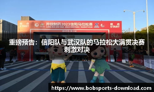 重磅预告：信阳队与武汉队的马拉松大满贯决赛刺激对决