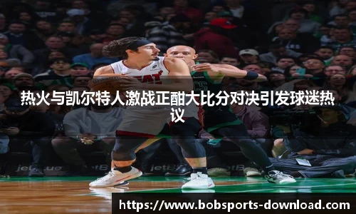 热火与凯尔特人激战正酣大比分对决引发球迷热议